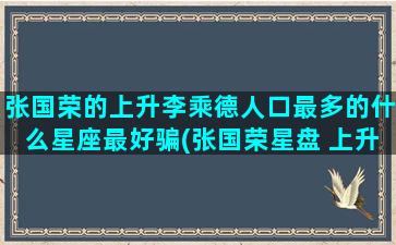 张国荣的上升李乘德人口最多的什么星座最好骗(张国荣星盘 上升)